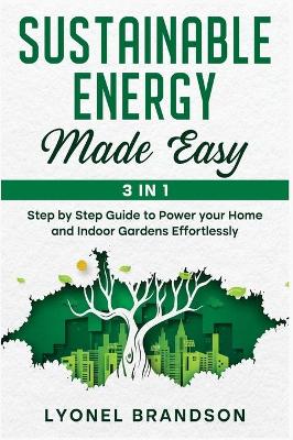 Sustainable Energy Made Easy [ 3 in 1]: Step by Step Guide to Power your Home and Indoor Gardens Effortlessly