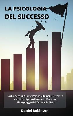 Psicologia del Successo - Psychology of Success: Sviluppare una Forte Personalità per il Successo con l'Intelligenza Emotiva,  l'Empatia, il Linguaggio del Corpo e la PNL.