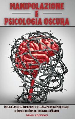 Manipolazione e Psicologia Oscura - Manipulation and Dark Psychology: Impara l'Arte della Persuasione e della Manipolazione Influenzando le  Persone con Tecniche di Controllo Mentale