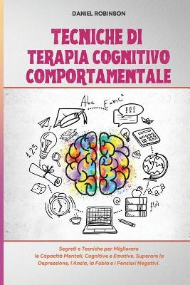 Tecniche di Terapia Cognitivo Comportamentale - Cognitive Behavioral Therapy  Techniques: Segreti e Tecniche per Migliorare le Capacità Mentali, Cognitive e Emotive.  Superare la Depressione, l'Ansia, la Fobia e i Pensieri Negativi.