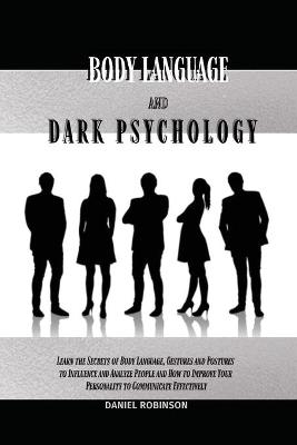 Body Language and Dark Psychology: Learn the Secrets of Body Language, Gestures and Postures to Influence and  Analyze People and How to Improve Your Personality to Communicate Effectively