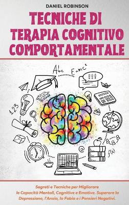 Tecniche di Terapia Cognitivo Comportamentale - Cognitive Behavioral Therapy  Techniques: Segreti e Tecniche per Migliorare le Capacità Mentali, Cognitive e Emotive.  Superare la Depressione, l'Ansia, la Fobia e i Pensieri Negativi.