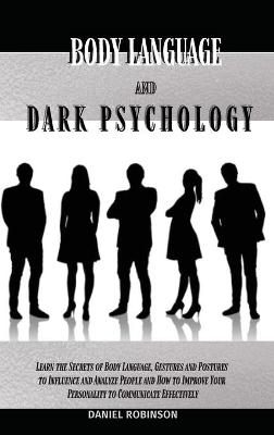 Body Language and Dark Psychology: Learn the Secrets of Body Language, Gestures and Postures to Influence and  Analyze People and How to Improve Your Personality to Communicate Effectively