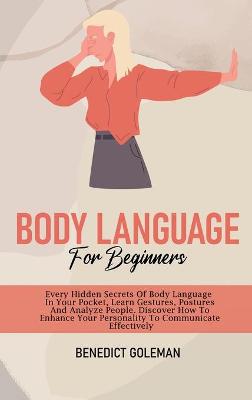 Body Language for Beginners: Every Hidden Secrets Of Body Language In Your Pocket, Learn Gestures,  Postures And Analyze People. Discover How To Enhance Your Personality To Communicate Effectively