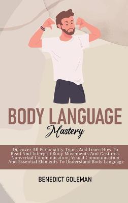Body Language Mastery: Discover All Personality Types And Learn How To Read And Interpret Body  Movements And Gestures. Nonverbal Communication, Visual Communication And Essential Elements To Understand Body Language