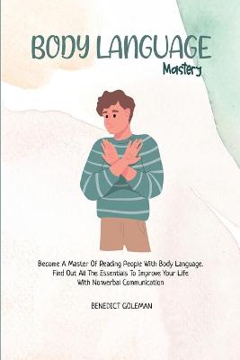 Body Language Mastery: Become A Master Of Reading People With Body Language. Find Out All The  Essentials To Improve Your Life With Nonverbal Communication