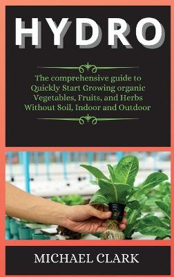 Hydro: The comprehensive guide to Quickly Start Growing organic Vegetables, Fruits,  and Herbs Without Soil, Indoor and Outdoor 2nd Hydroponics ed.
