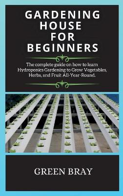 Gardening House for Beginners: The complete guide on how to learn Hydroponics Gardening to Grow Vegetables,  Herbs, and Fruit All-Year-Round. 2nd Hydroponics ed.