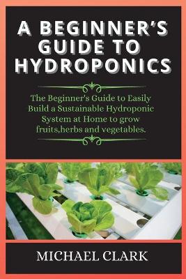 Hydroponics: The Beginner's Guide to Easily Build a Sustainable Hydroponic System at Home  to grow fruits, herbs and vegetables. 2nd Hydroponics ed.