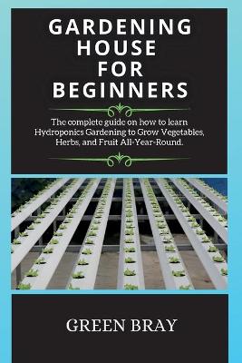 Gardening House for Beginners: The complete guide on how to learn Hydroponics Gardening to Grow Vegetables,  Herbs, and Fruit All-Year-Round. 2nd Hydroponics ed.