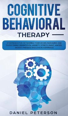 Cognitive Behavioral Therapy: Strategies for Retraining Your Brain, Managing and Overcoming Depression,  Anxiety, Stress, Panic, Anger, Worry, Phobias and Live in Happiness