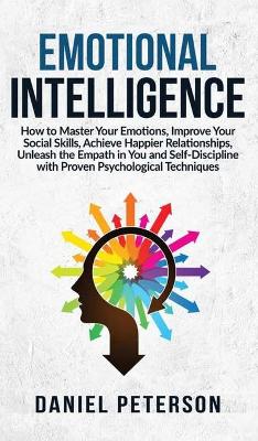 Emotional Intelligence: How to Master Your Emotions, Improve Your Social Skills, Achieve Happier  Relationships, Unleash the Empath in You and Self-Discipline with Proven Psychological Techniques
