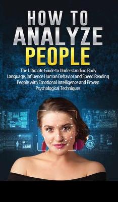 How to Analyze People: The Ultimate Guide to Understanding Body Language, Influence Human Behavior  and Speed Reading People with Emotional Intelligence and Proven Psychological Techniques