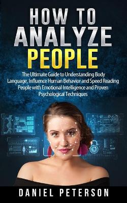 How to Analyze People: The Ultimate Guide to Understanding Body Language, Influence Human Behavior  and Speed Reading People with Emotional Intelligence and Proven Psychological Techniques