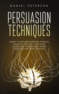 Persuasion Techniques: Learn to Influence People through Manipulation, NLP, and Body Language.  Understand Human Behavior and Mind Control