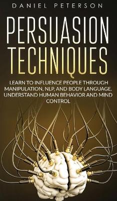 Persuasion Techniques: Learn to Influence People through Manipulation, NLP, and Body Language.  Understand Human Behavior and Mind Control