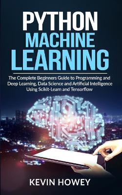 Python Machine Learning: The Complete Beginners Guide to Programming and Deep Learning, Data Science  and Artificial Intelligence Using Scikit-Learn and Tensorflow