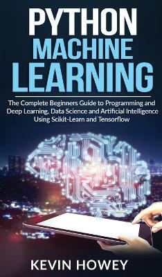 Python Machine Learning: The Complete Beginners Guide to Programming and Deep Learning, Data Science  and Artificial Intelligence Using Scikit-Learn and Tensorflow