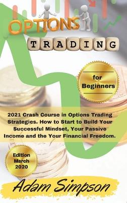 Options Trading for Beginners: 2021 Crash Course in Options Trading Strategies. How to Start to Build Your  Successful Mindset, Your Passive Income and the Your Financial Freedom. -March 2021 Edition- 2nd Options Trading for Beginners ed.