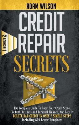 Credit Repair Secrets: 2 Books in 1: The Complete Guide To Boost Your Credit Score, Fix Both  Personal And Business Finance, And Legally Delete Bad Credit In Only 7 Simple Steps, Inclusive of 609 Letter Templates