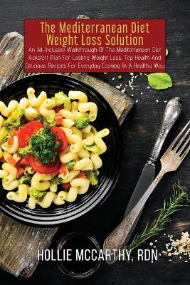 Mediterranean Diet Weight Loss Solution: An All-Inclusive Walkthrough Of The Mediterranean Diet Kickstart Plan For  Lasting Weight Loss. Top Health And Delicious Recipes For Everyday Cooking In A Healthy Way