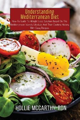 Understanding Mediterranean Diet: How-To Guide To Weight Loss Solution Based On The Mediterranean Islands  Lifestyle And Their Cooking History With Easy Recipes