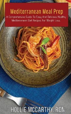 Mediterranean Meal Prep: A Comprehensive Guide To Easy And Delicious Healthy Mediterranean Diet  Recipes For Weight Loss.
