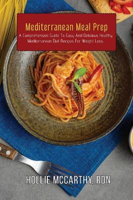 Mediterranean Meal Prep: A Comprehensive Guide To Easy And Delicious Healthy Mediterranean Diet  Recipes For Weight Loss.