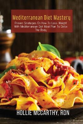 Mediterranean Diet Mastery: Proven Strategies On How To Loss Weight With Mediterranean Diet Meal Plan To  Detox The Body.