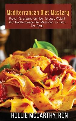 Mediterranean Diet Mastery: Proven Strategies On How To Loss Weight With Mediterranean Diet Meal Plan To  Detox The Body.