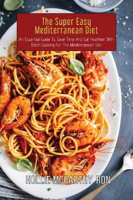 Super Easy Mediterranean Diet: An Essential Guide To Save Time And Eat Healthier With Batch Cooking For The  Mediterranean Diet