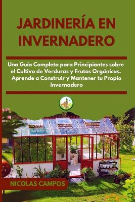 Jardinería en Invernadero: Una Guía Completa para Principiantes Sobre el Cultivo de Verduras y Frutas  Orgánicas. Aprende a Construir y Mantener tu Propio Invernadero