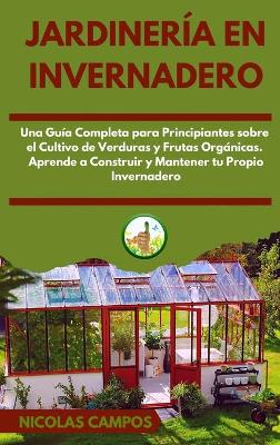 Jardinería en Invernadero: Una Guía Completa para Principiantes Sobre el Cultivo de Verduras y Frutas  Orgánicas. Aprende a Construir y Mantener tu Propio Invernadero