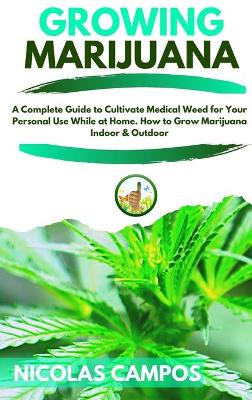 Growing Marijuana: A Complete Guide to Cultivate Medical Weed for Your Personal Use While at  Home. How to Grow Marijuana Indoor & Outdoor