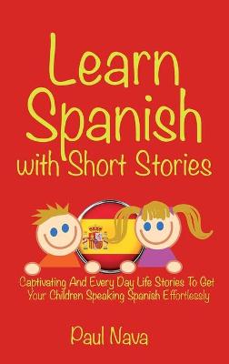 Learn Spanish with Short Stories: Captivating And Every Day Life Stories To Get Your Children Speaking Spanish  Effortlessly