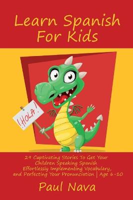 Learn Spanish For Kids: 29 Captivating Stories To Get Your Children Speaking Spanish Effortlessly  Implementing Vocabulary, and Perfecting Your Pronunciation Age 6-10