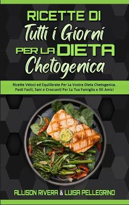 Ricette Di Tutti i Giorni per la Dieta Chetogenica: Ricette Veloci ed Equilibrate Per La Vostra Dieta Chetogenica. Pasti Facili,  Sani e Croccanti Per La Tua Famiglia e Gli Amici (Keto Diet Everyday Recipes) (Italian version)