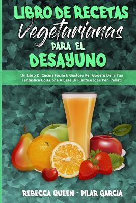 Libro De Recetas Vegetarianas Para El Desayuno: Un Libro De Cocina Fácil Y Sabroso Para Disfrutar De Sus Fantásticos  Desayunos Y Batidos A Base De Plantas (Plant Based Breakfast Cookbook) (Spanish Edition)