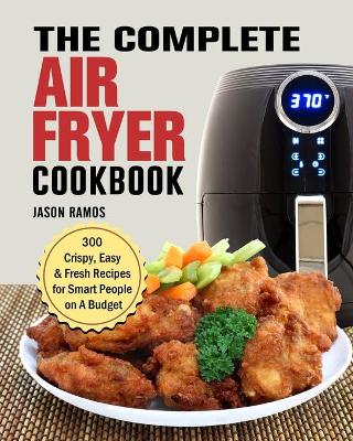 Complete Air Fryer Cookbook: 300 Crispy, Easy & Fresh Recipes for Smart People on A Budget
