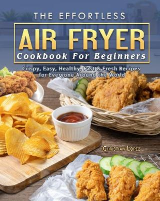 Effortless Air Fryer Cookbook For Beginners: Crispy, Easy, Healthy, Fast & Fresh Recipes for Everyone Around the World