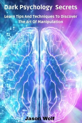 Dark Psychology Secrets: Learn Tips And Techniques To Discover The Art Of Manipulation
