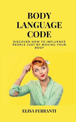 Body Language Code: discover how to influence people just by moving your body