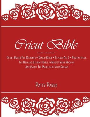 Cricut Bible: Cricut Maker For Beginner plus Design Space plus Explore Air 2 plus Project Ideas.  The New and Ultimate Bible to Master Your Machine And Create The Projects of Your Dreams