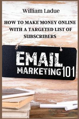 Email Marketing 101: How To Make Money Online With A Targeted List Of Subscribers