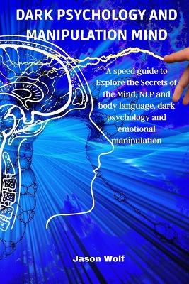Dark Psychology and Manipulation Mind: A speed guide to Explore the Secrets of the Mind, NLP and body language,  dark psychology and emotional manipulation