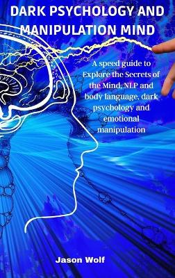 Dark Psychology and Manipulation Mind: A speed guide to Explore the Secrets of the Mind, NLP and body language,  dark psychology and emotional manipulation