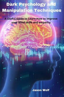 Dark Psychology and Manipulation Techniquis: A Useful Guide to Learn How to Improve your Mind skills and empathy