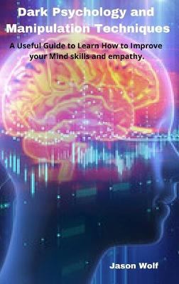 Dark Psychology and Manipulation Techniquis: A Useful Guide to Learn How to Improve your Mind skills and empathy
