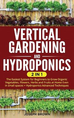 Vertical Gardening and Hydroponics: 2 Books in 1: The Easiest System for Beginners to Grow Organic Vegetables,  Flowers, Herbs and Fruits at Home Even in small spaces plus Hydroponics Advanced Techniques