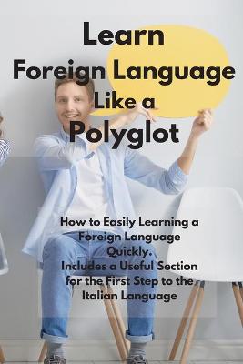 Learn Foreign Language Like a Polyglot: How to Easily Learning a Foreign Language Quickly. Includes a Useful Section  for the First Step to the Italian Language